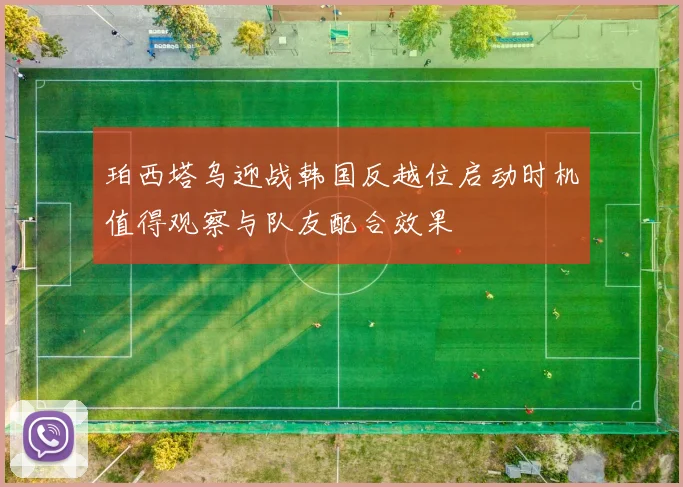珀西塔乌迎战韩国反越位启动时机值得观察与队友配合效果
