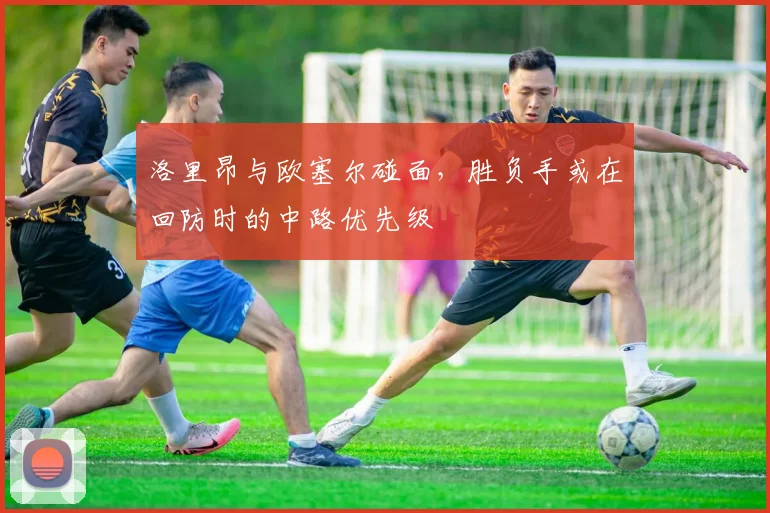 洛里昂与欧塞尔碰面,胜负手或在回防时的中路优先级