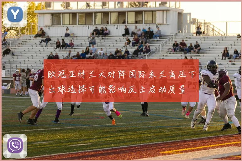 欧冠亚特兰大对阵国际米兰高压下出球选择可能影响反击启动质量