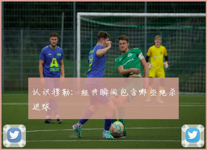 认识穆勒:经典瞬间包含哪些绝杀进球