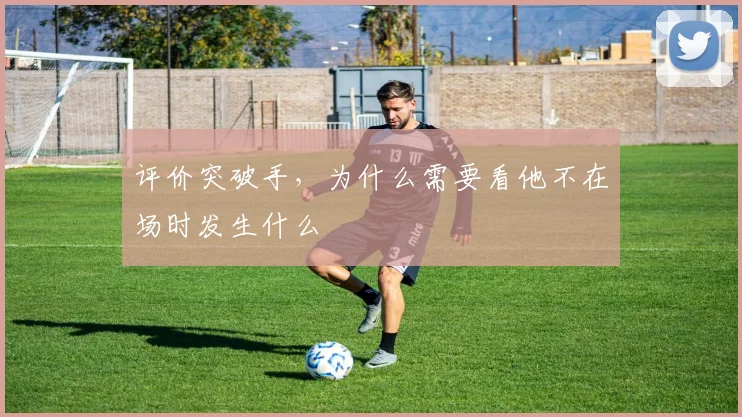 评价突破手,为什么需要看他不在场时发生什么