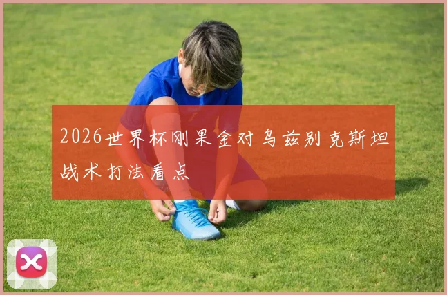2026世界杯刚果金对乌兹别克斯坦战术打法看点