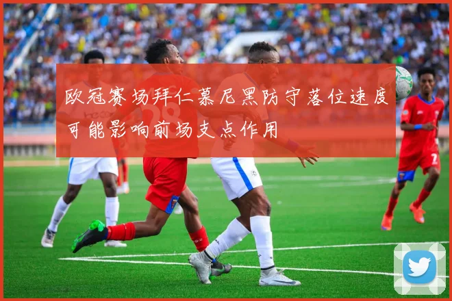 欧冠赛场拜仁慕尼黑防守落位速度可能影响前场支点作用