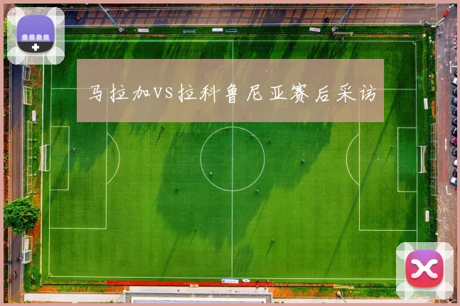 马拉加vs拉科鲁尼亚赛后采访