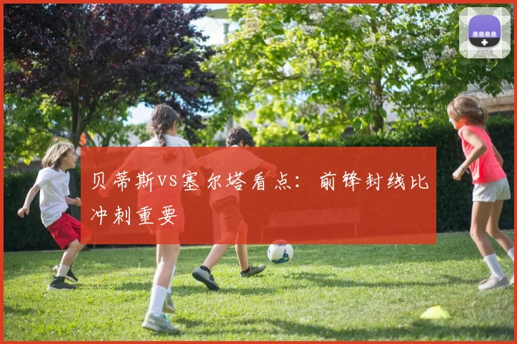 贝蒂斯vs塞尔塔看点:前锋封线比冲刺重要