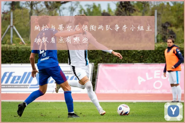 纳松与蒂尔尼领衔两队争夺小组主动权看点有哪些