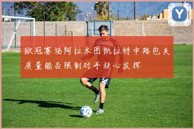 欧冠赛场阿拉木图凯拉特中路包夹质量能否限制对手核心发挥