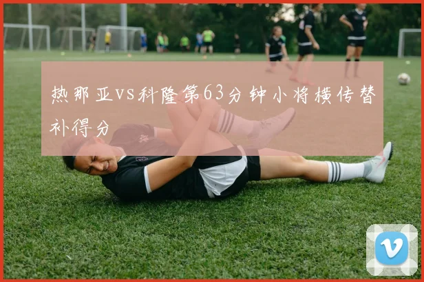 热那亚vs科隆第63分钟小将横传替补得分