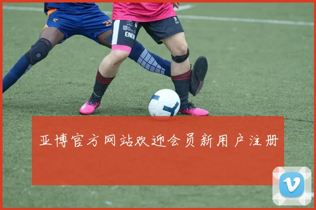 亚博官方网站欢迎会员新用户注册