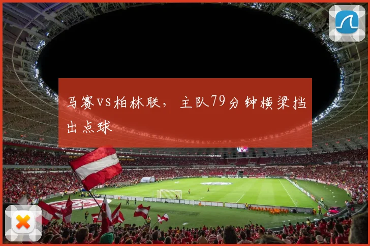 马赛vs柏林联，主队79分钟横梁挡出点球