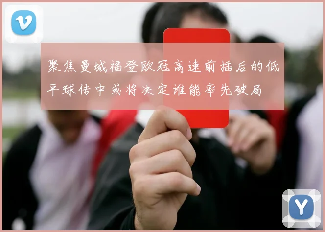 聚焦曼城福登欧冠高速前插后的低平球传中或将决定谁能率先破局