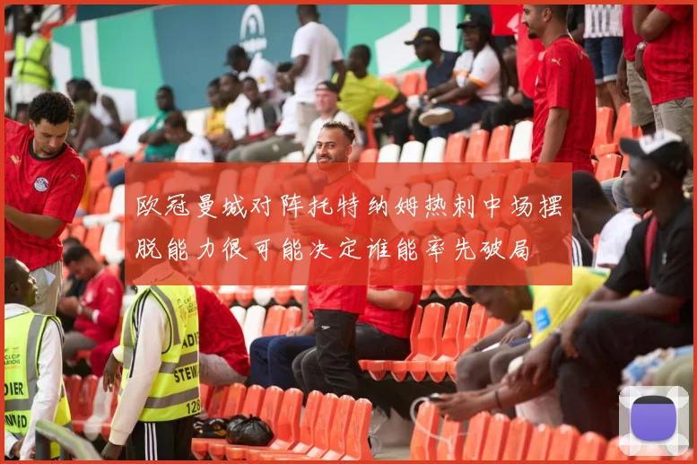 欧冠曼城对阵托特纳姆热刺中场摆脱能力很可能决定谁能率先破局