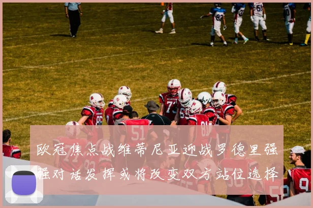 欧冠焦点战维蒂尼亚迎战罗德里强强对话发挥或将改变双方站位选择