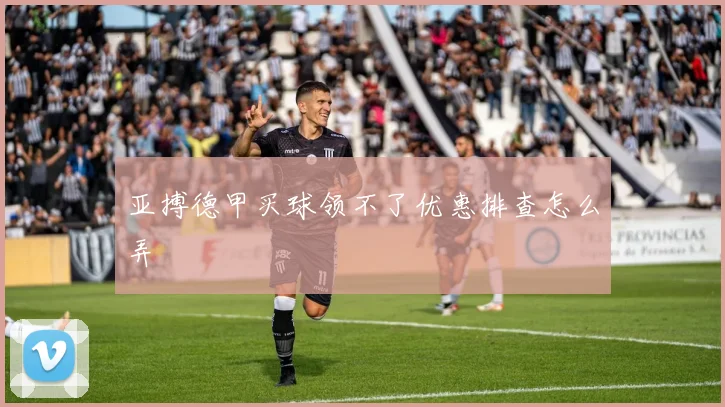 亚搏德甲买球领不了优惠排查怎么弄