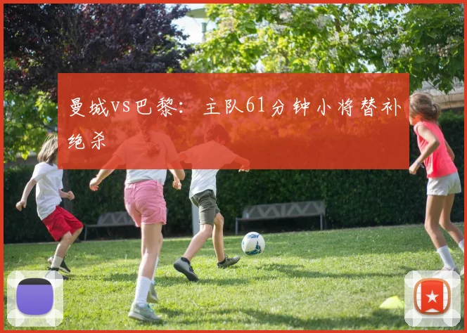 曼城vs巴黎:主队61分钟小将替补绝杀
