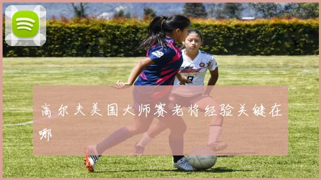 高尔夫美国大师赛老将经验关键在哪